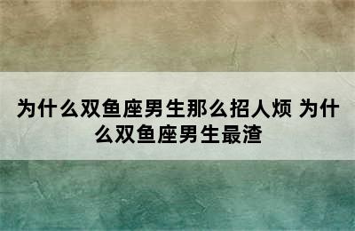 为什么双鱼座男生那么招人烦 为什么双鱼座男生最渣